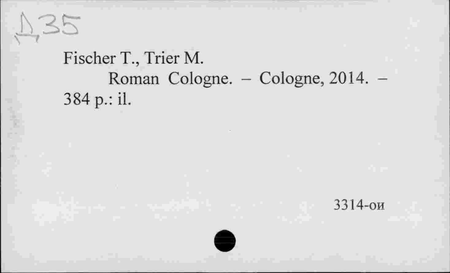 ﻿Fischer T., Trier M.
Roman Cologne. - Cologne, 2014. -384 p.: il.
3314-ои